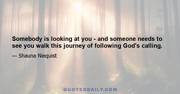 Somebody is looking at you - and someone needs to see you walk this journey of following God's calling.