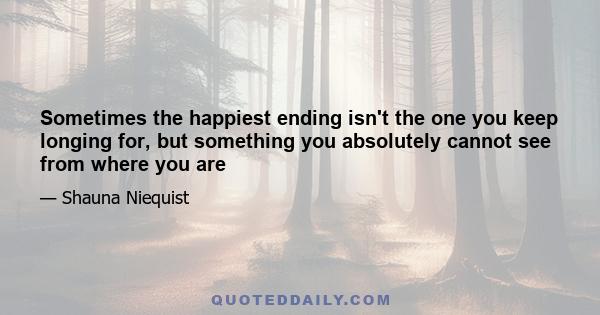 Sometimes the happiest ending isn't the one you keep longing for, but something you absolutely cannot see from where you are