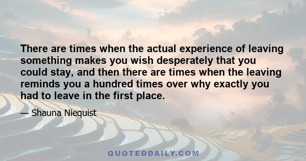 There are times when the actual experience of leaving something makes you wish desperately that you could stay, and then there are times when the leaving reminds you a hundred times over why exactly you had to leave in