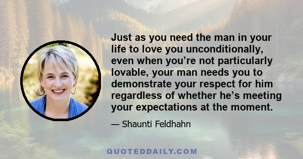 Just as you need the man in your life to love you unconditionally, even when you’re not particularly lovable, your man needs you to demonstrate your respect for him regardless of whether he’s meeting your expectations