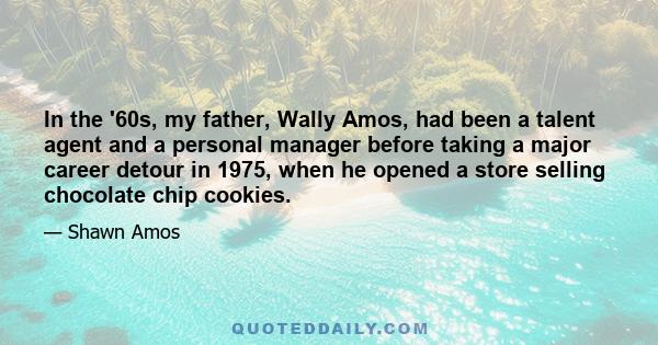 In the '60s, my father, Wally Amos, had been a talent agent and a personal manager before taking a major career detour in 1975, when he opened a store selling chocolate chip cookies.