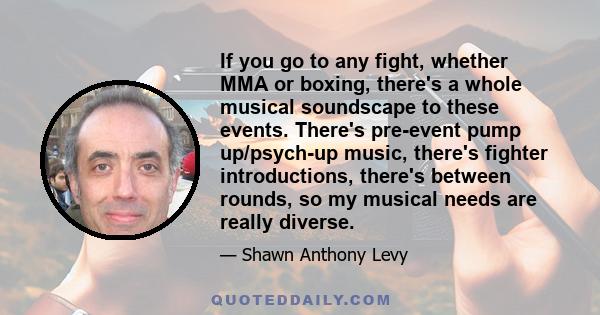 If you go to any fight, whether MMA or boxing, there's a whole musical soundscape to these events. There's pre-event pump up/psych-up music, there's fighter introductions, there's between rounds, so my musical needs are 