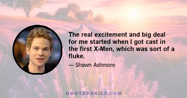 The real excitement and big deal for me started when I got cast in the first X-Men, which was sort of a fluke.