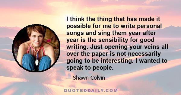 I think the thing that has made it possible for me to write personal songs and sing them year after year is the sensibility for good writing. Just opening your veins all over the paper is not necessarily going to be