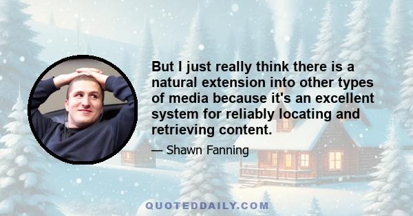 But I just really think there is a natural extension into other types of media because it's an excellent system for reliably locating and retrieving content.