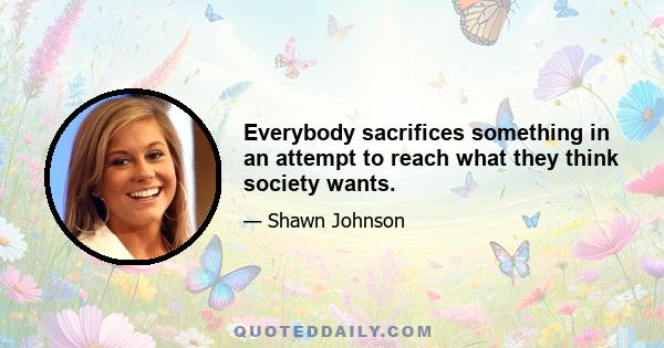Everybody sacrifices something in an attempt to reach what they think society wants.