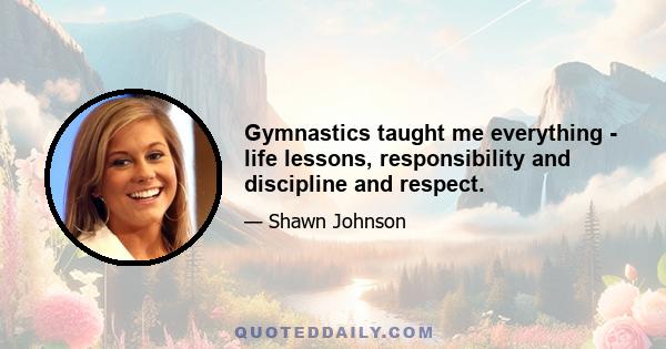 Gymnastics taught me everything - life lessons, responsibility and discipline and respect.