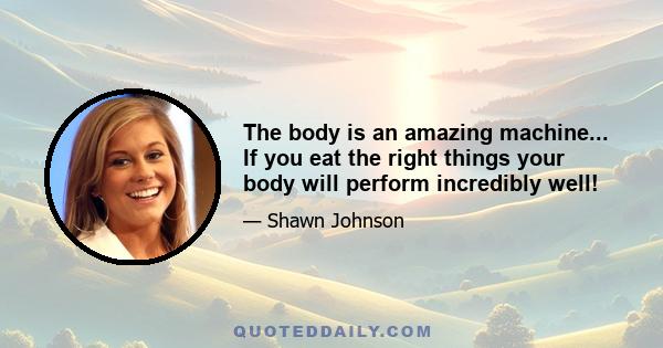 The body is an amazing machine... If you eat the right things your body will perform incredibly well!