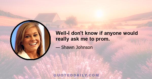 Well-I don't know if anyone would really ask me to prom.