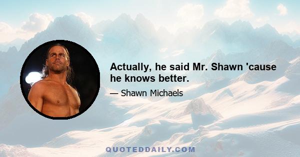 Actually, he said Mr. Shawn 'cause he knows better.