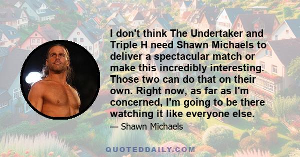 I don't think The Undertaker and Triple H need Shawn Michaels to deliver a spectacular match or make this incredibly interesting. Those two can do that on their own. Right now, as far as I'm concerned, I'm going to be