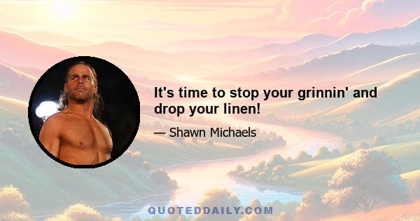 It's time to stop your grinnin' and drop your linen!