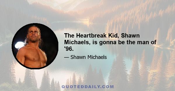 The Heartbreak Kid, Shawn Michaels, is gonna be the man of '96.