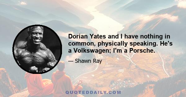 Dorian Yates and I have nothing in common, physically speaking. He's a Volkswagen; I'm a Porsche.