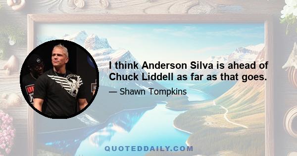 I think Anderson Silva is ahead of Chuck Liddell as far as that goes.