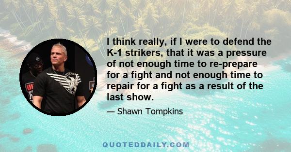 I think really, if I were to defend the K-1 strikers, that it was a pressure of not enough time to re-prepare for a fight and not enough time to repair for a fight as a result of the last show.