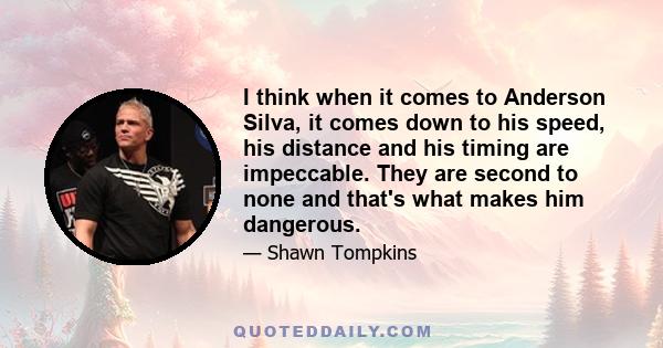 I think when it comes to Anderson Silva, it comes down to his speed, his distance and his timing are impeccable. They are second to none and that's what makes him dangerous.