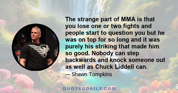 The strange part of MMA is that you lose one or two fights and people start to question you but he was on top for so long and it was purely his striking that made him so good. Nobody can step backwards and knock someone 