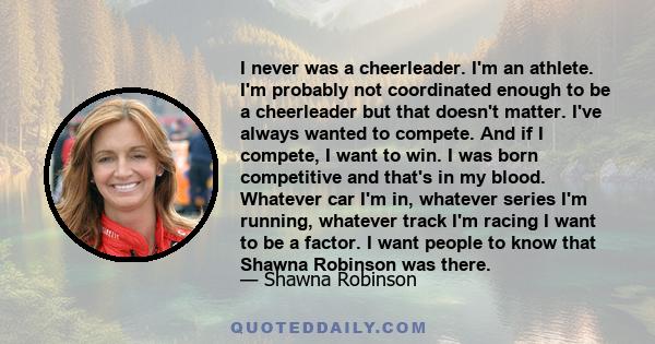 I never was a cheerleader. I'm an athlete. I'm probably not coordinated enough to be a cheerleader but that doesn't matter. I've always wanted to compete. And if I compete, I want to win. I was born competitive and