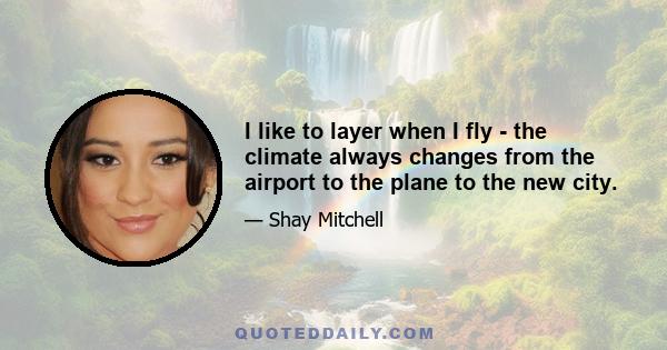 I like to layer when I fly - the climate always changes from the airport to the plane to the new city.
