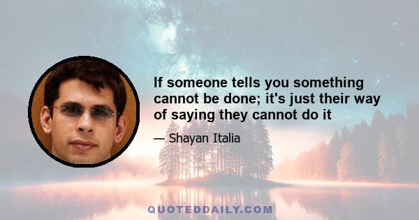 If someone tells you something cannot be done; it's just their way of saying they cannot do it