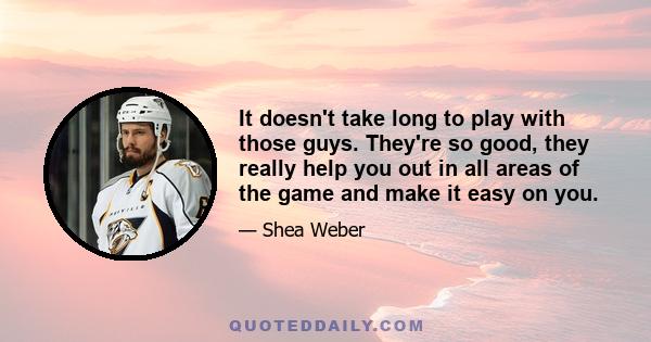 It doesn't take long to play with those guys. They're so good, they really help you out in all areas of the game and make it easy on you.