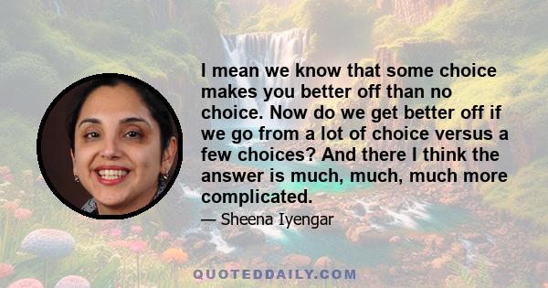 I mean we know that some choice makes you better off than no choice. Now do we get better off if we go from a lot of choice versus a few choices? And there I think the answer is much, much, much more complicated.