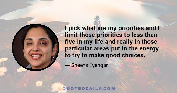 I pick what are my priorities and I limit those priorities to less than five in my life and really in those particular areas put in the energy to try to make good choices.