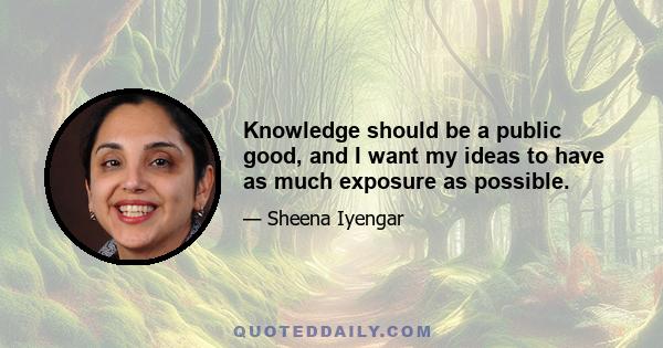 Knowledge should be a public good, and I want my ideas to have as much exposure as possible.