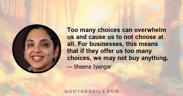 Too many choices can overwhelm us and cause us to not choose at all. For businesses, this means that if they offer us too many choices, we may not buy anything.