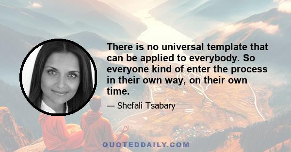 There is no universal template that can be applied to everybody. So everyone kind of enter the process in their own way, on their own time.