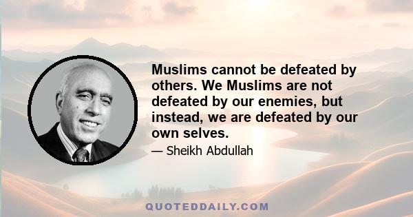 Muslims cannot be defeated by others. We Muslims are not defeated by our enemies, but instead, we are defeated by our own selves.