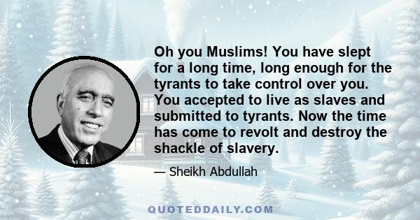 Oh you Muslims! You have slept for a long time, long enough for the tyrants to take control over you. You accepted to live as slaves and submitted to tyrants. Now the time has come to revolt and destroy the shackle of