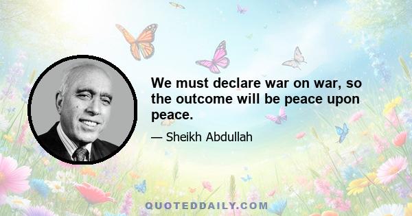 We must declare war on war, so the outcome will be peace upon peace.