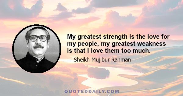 My greatest strength is the love for my people, my greatest weakness is that I love them too much.