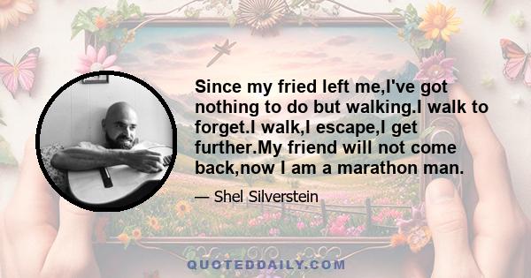 Since my fried left me,I've got nothing to do but walking.I walk to forget.I walk,I escape,I get further.My friend will not come back,now I am a marathon man.