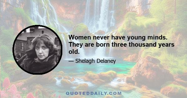 Women never have young minds. They are born three thousand years old.