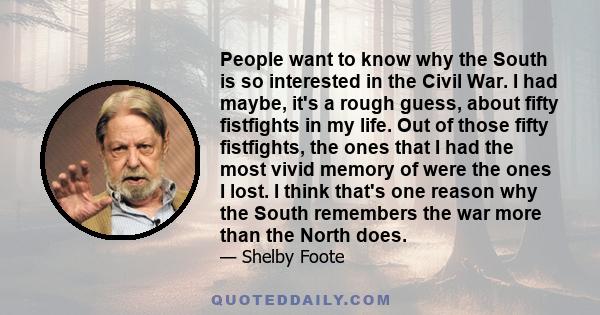 People want to know why the South is so interested in the Civil War. I had maybe, it's a rough guess, about fifty fistfights in my life. Out of those fifty fistfights, the ones that I had the most vivid memory of were