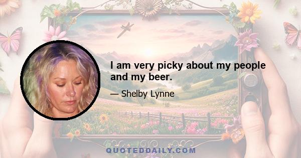 I am very picky about my people and my beer.