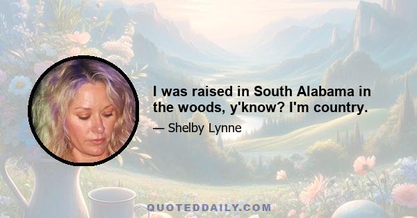I was raised in South Alabama in the woods, y'know? I'm country.