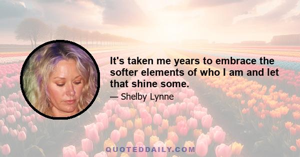 It's taken me years to embrace the softer elements of who I am and let that shine some.