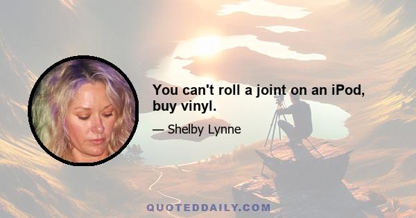 You can't roll a joint on an iPod, buy vinyl.