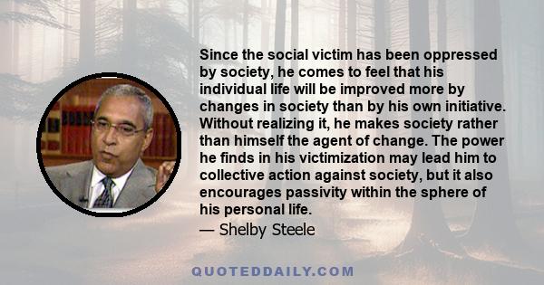 Since the social victim has been oppressed by society, he comes to feel that his individual life will be improved more by changes in society than by his own initiative. Without realizing it, he makes society rather than 