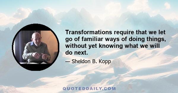 Transformations require that we let go of familiar ways of doing things, without yet knowing what we will do next.
