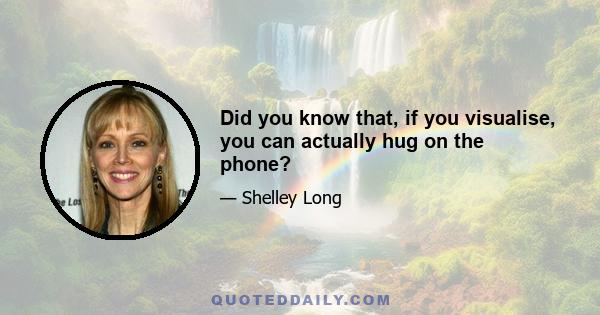 Did you know that, if you visualise, you can actually hug on the phone?