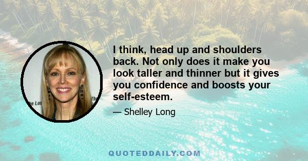 I think, head up and shoulders back. Not only does it make you look taller and thinner but it gives you confidence and boosts your self-esteem.