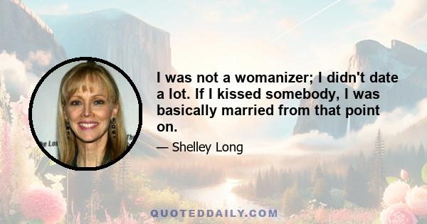 I was not a womanizer; I didn't date a lot. If I kissed somebody, I was basically married from that point on.