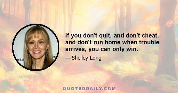 If you don't quit, and don't cheat, and don't run home when trouble arrives, you can only win.