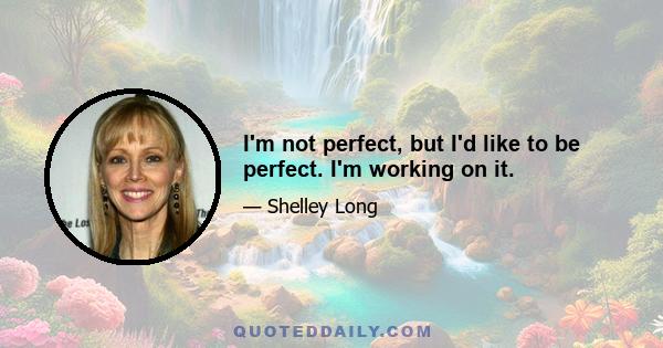 I'm not perfect, but I'd like to be perfect. I'm working on it.