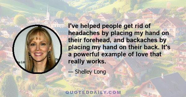 I've helped people get rid of headaches by placing my hand on their forehead, and backaches by placing my hand on their back. It's a powerful example of love that really works.